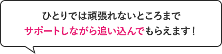 ひとりでは頑張れないところまでサポートしながら追い込んでもらえます！