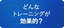 どんな トレーニングが効果的？